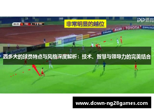 西多夫的球员特点与风格深度解析：技术、智慧与领导力的完美结合