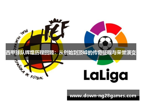 西甲球队辉煌历程回顾：从创始到顶峰的传奇征程与荣誉演变