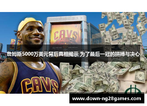 詹姆斯5000万美元背后真相揭示 为了最后一冠的拼搏与决心