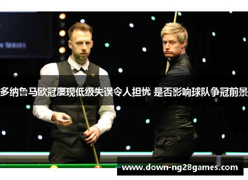 多纳鲁马欧冠屡现低级失误令人担忧 是否影响球队争冠前景