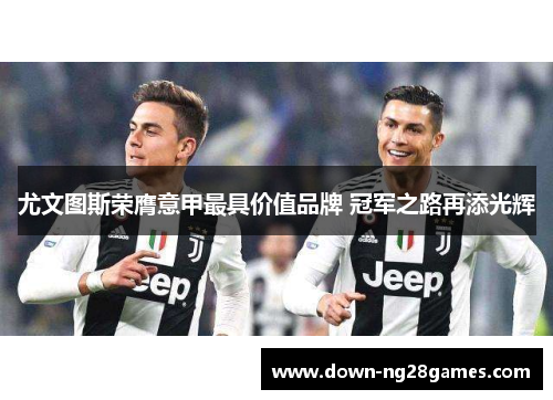 尤文图斯荣膺意甲最具价值品牌 冠军之路再添光辉
