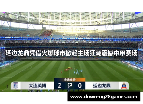 延边龙鼎凭借火爆球市掀起主场狂潮震撼中甲赛场
