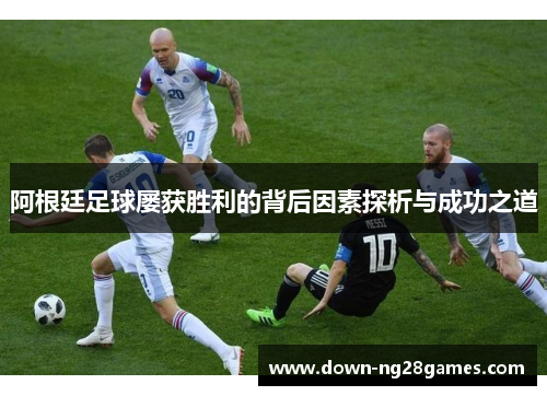 阿根廷足球屡获胜利的背后因素探析与成功之道 阿根廷足球屡获胜利的背后因素探析与成功之道