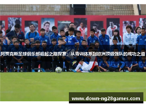 阿贾克斯足球俱乐部崛起之路探索:从青训体系到欧洲顶级强队的成功之道 阿贾克斯足球俱乐部崛起之路探索:从青训体系到欧洲顶级强队的成功之道