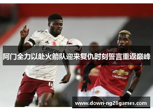 阿门全力以赴火箭队迎来复仇时刻誓言重返巅峰 阿门全力以赴火箭队迎来复仇时刻誓言重返巅峰