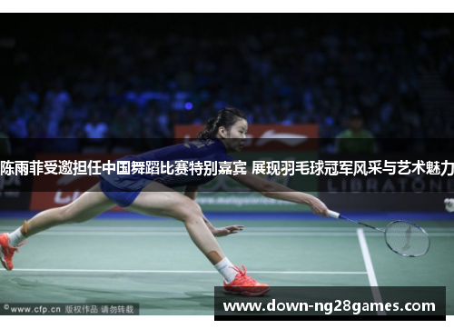 陈雨菲受邀担任中国舞蹈比赛特别嘉宾 展现羽毛球冠军风采与艺术魅力 陈雨菲受邀担任中国舞蹈比赛特别嘉宾 展现羽毛球冠军风采与艺术魅力