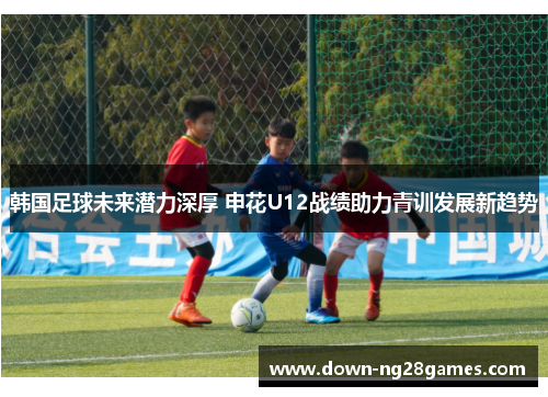 韩国足球未来潜力深厚 申花U12战绩助力青训发展新趋势 韩国足球未来潜力深厚 申花U12战绩助力青训发展新趋势
