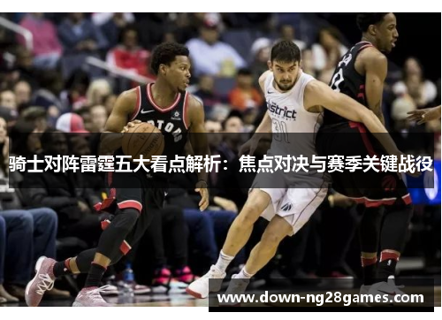 骑士对阵雷霆五大看点解析:焦点对决与赛季关键战役 骑士对阵雷霆五大看点解析:焦点对决与赛季关键战役