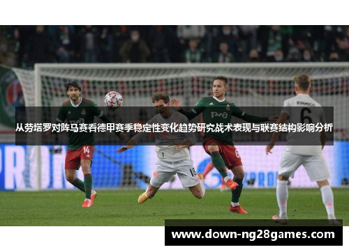 从劳塔罗对阵马赛看德甲赛季稳定性变化趋势研究战术表现与联赛结构影响分析 从劳塔罗对阵马赛看德甲赛季稳定性变化趋势研究战术表现与联赛结构影响分析
