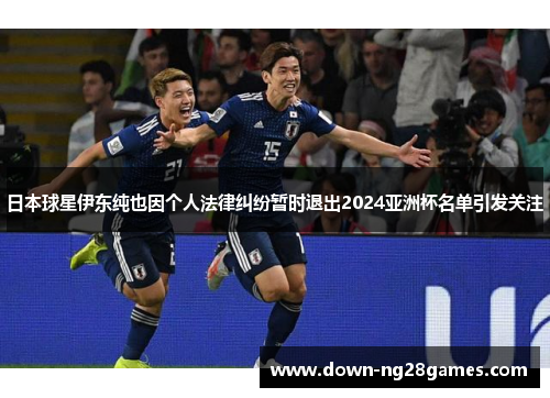 日本球星伊东纯也因个人法律纠纷暂时退出2024亚洲杯名单引发关注 日本球星伊东纯也因个人法律纠纷暂时退出2024亚洲杯名单引发关注
