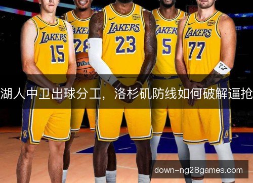 湖人中卫出球分工，洛杉矶防线如何破解逼抢